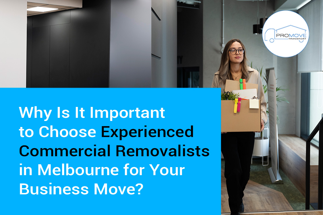 Why Is It Important to Choose Experienced Commercial Removalists in Melbourne for Your Business Move?