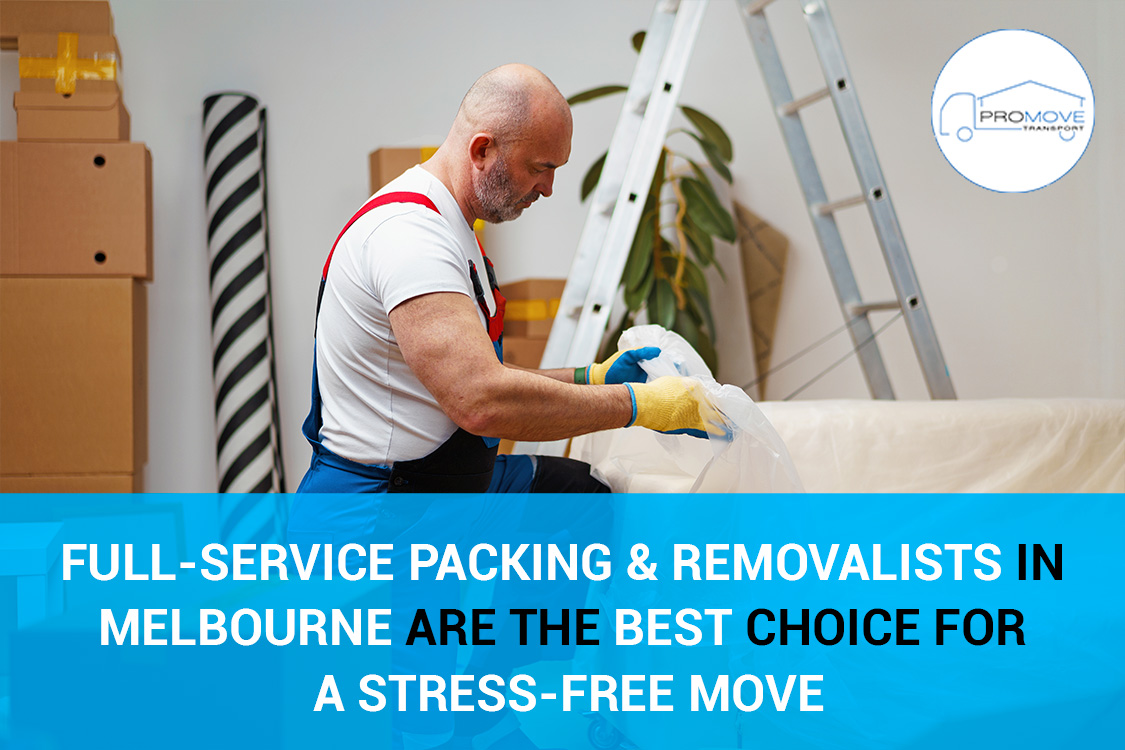 Why Full-Service Packing and Removalists in Melbourne Are the Best Choice for a Stress-Free Move?